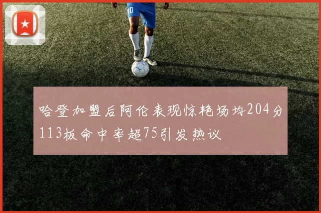 哈登加盟后阿伦表现惊艳场均204分113板命中率超75引发热议